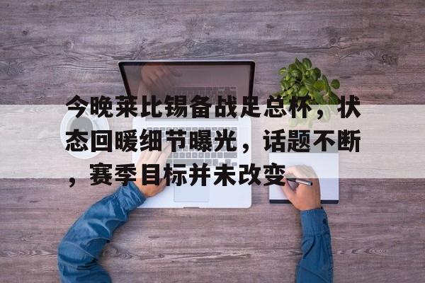 爱游戏APP-包含今晚莱比锡备战足总杯,状态回暖细节曝光,话题不断,赛季目标并未改变的词条