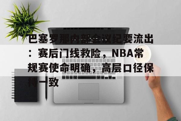 爱游戏-巴塞罗那内部会议纪要流出：赛后门线救险，NBA常规赛使命明确，高层口径保持一致的简单介绍
