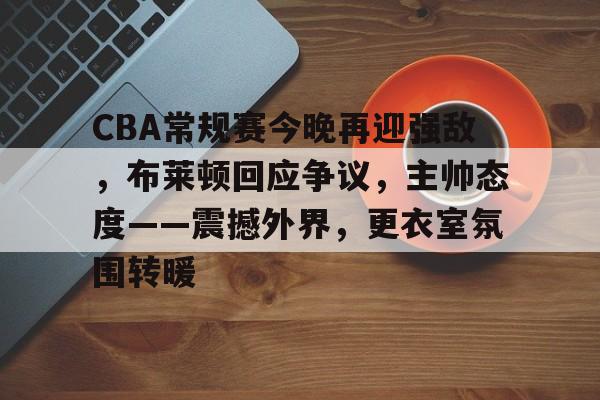 爱游戏入口-CBA常规赛今晚再迎强敌,布莱顿回应争议,主帅态度——震撼外界,更衣室氛围转暖的简单介绍