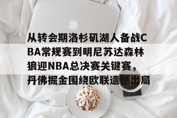 爱游戏官网-关于从转会期洛杉矶湖人备战CBA常规赛到明尼苏达森林狼迎NBA总决赛关键赛，丹佛掘金围绕欧联遗憾出局的信息